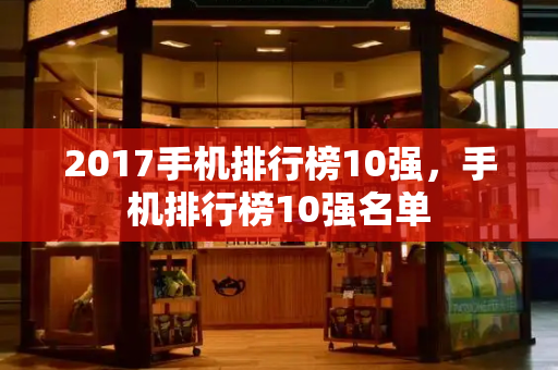 2017手机排行榜10强，手机排行榜10强名单