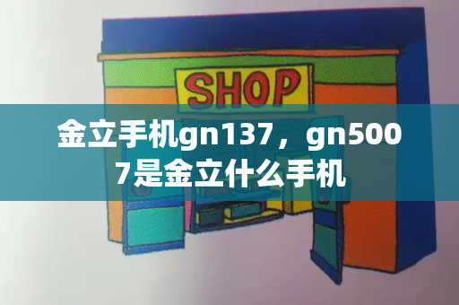 金立手机gn137，gn5007是金立什么手机