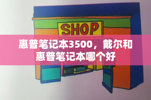 惠普笔记本3500，戴尔和惠普笔记本哪个好-第1张图片-星选测评