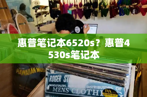 惠普笔记本6520s？惠普4530s笔记本