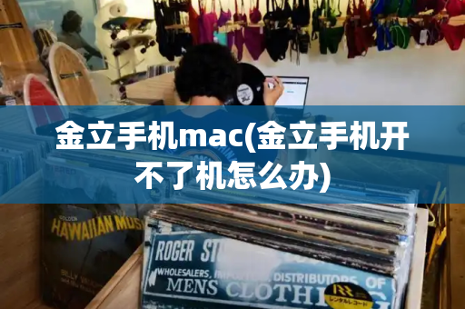 金立手机mac(金立手机开不了机怎么办)