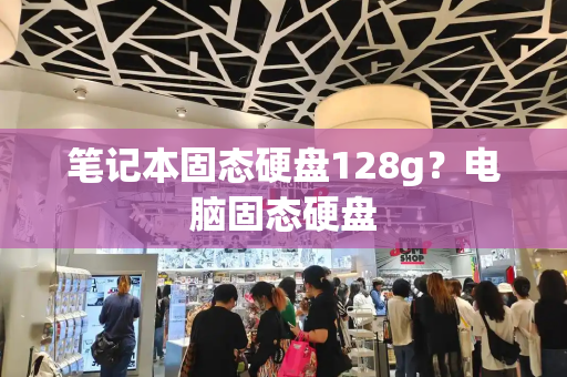 笔记本固态硬盘128g？电脑固态硬盘-第1张图片-星选值得买