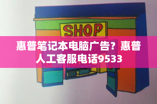 惠普笔记本电脑广告？惠普人工客服电话9533-第1张图片-星选测评