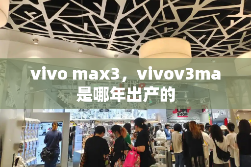 vivo max3，vivov3ma是哪年出产的