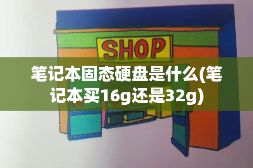 笔记本固态硬盘是什么(笔记本买16g还是32g)