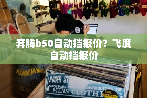 奔腾b50自动挡报价？飞度自动挡报价