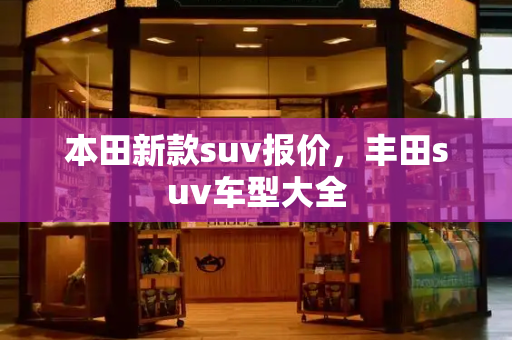 本田新款suv报价，丰田suv车型大全-第1张图片-星选测评