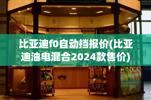 比亚迪f0自动挡报价(比亚迪油电混合2024款售价)-第1张图片-星选测评