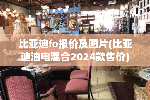 比亚迪fo报价及图片(比亚迪油电混合2024款售价)