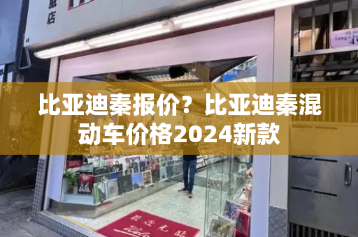 比亚迪秦报价？比亚迪秦混动车价格2024新款