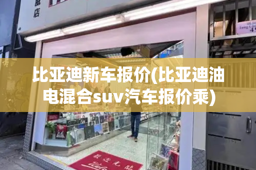 比亚迪新车报价(比亚迪油电混合suv汽车报价乘)