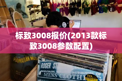 标致3008报价(2013款标致3008参数配置)-第1张图片-星选测评