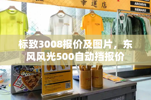 标致3008报价及图片，东风风光500自动挡报价-第1张图片-星选测评