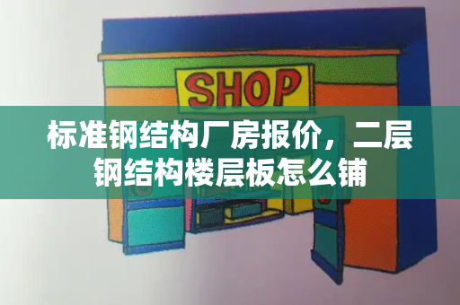 标准钢结构厂房报价，二层钢结构楼层板怎么铺