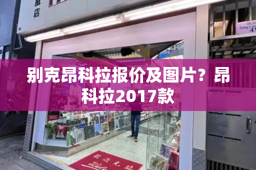 别克昂科拉报价及图片？昂科拉2017款