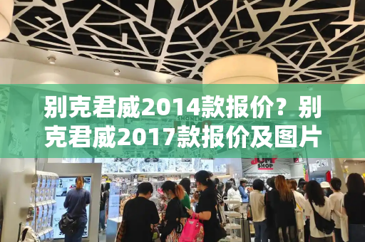 别克君威2014款报价？别克君威2017款报价及图片