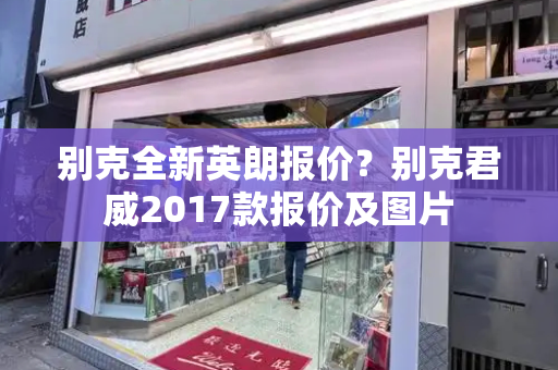 别克全新英朗报价？别克君威2017款报价及图片