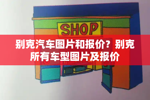 别克汽车图片和报价？别克所有车型图片及报价-第1张图片-星选测评