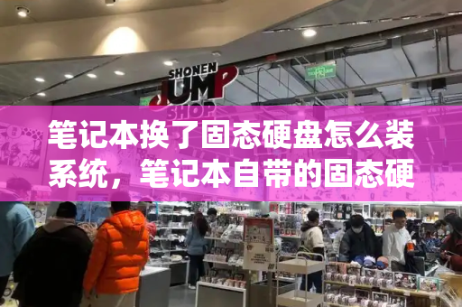 笔记本换了固态硬盘怎么装系统，笔记本自带的固态硬盘可以更换吗