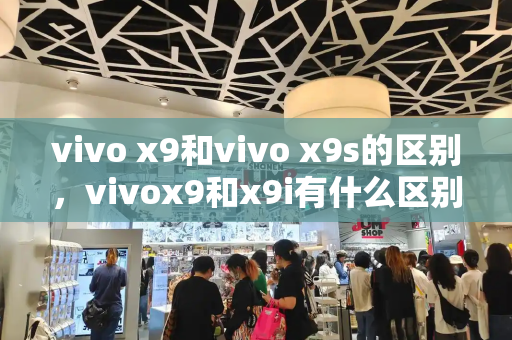 vivo x9和vivo x9s的区别，vivox9和x9i有什么区别