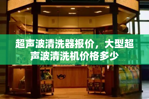 超声波清洗器报价，大型超声波清洗机价格多少