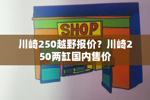 川崎250越野报价？川崎250两缸国内售价