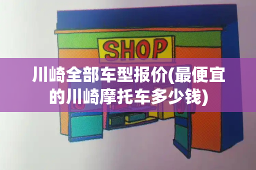 川崎全部车型报价(最便宜的川崎摩托车多少钱)-第1张图片-星选测评