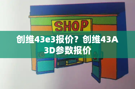 创维43e3报价？创维43A3D参数报价