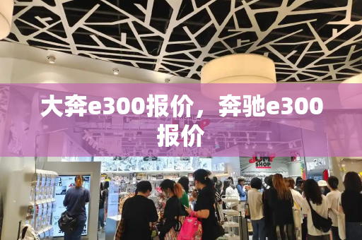 大奔e300报价，奔驰e300报价-第1张图片-星选测评