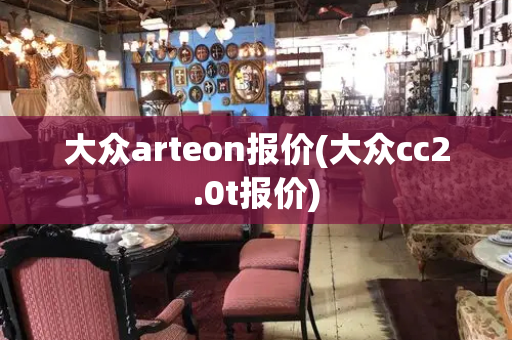 大众arteon报价(大众cc2.0t报价)-第1张图片-星选测评