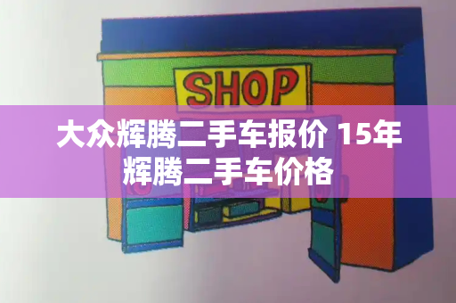 大众辉腾二手车报价 15年辉腾二手车价格