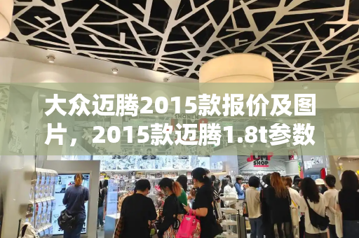 大众迈腾2015款报价及图片，2015款迈腾1.8t参数配置