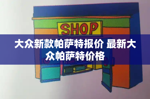 大众新款帕萨特报价 最新大众帕萨特价格