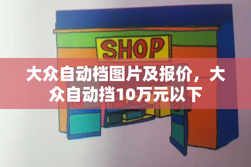 大众自动档图片及报价，大众自动挡10万元以下-第1张图片-星选测评