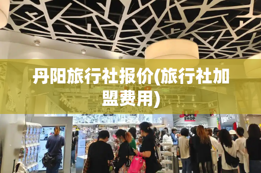 丹阳旅行社报价(旅行社加盟费用)