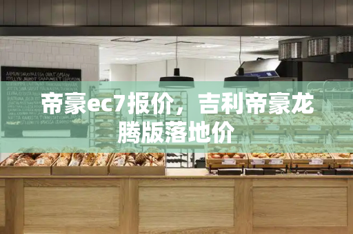 帝豪ec7报价，吉利帝豪龙腾版落地价