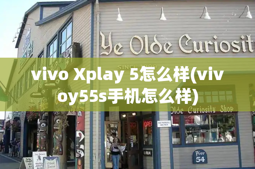 vivo Xplay 5怎么样(vivoy55s手机怎么样)