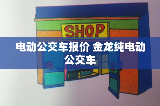 电动公交车报价 金龙纯电动公交车-第1张图片-星选测评