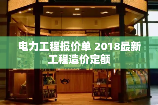 电力工程报价单 2018最新工程造价定额