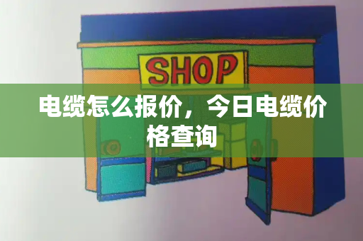 电缆怎么报价，今日电缆价格查询