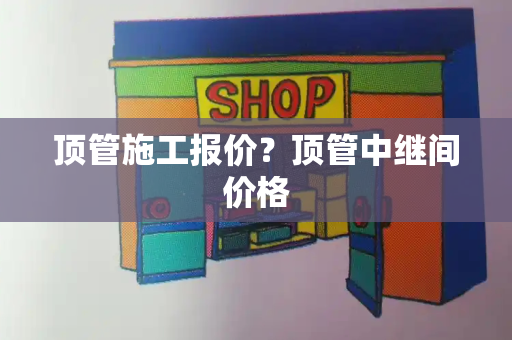 顶管施工报价？顶管中继间价格