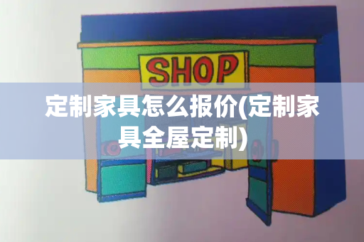 定制家具怎么报价(定制家具全屋定制)