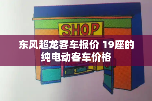 东风超龙客车报价 19座的纯电动客车价格-第1张图片-星选测评