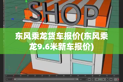 东风乘龙货车报价(东风乘龙9.6米新车报价)