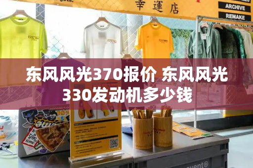 东风风光370报价 东风风光330发动机多少钱-第1张图片-星选测评