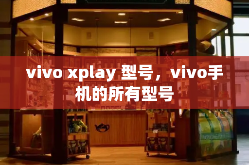 vivo xplay 型号，vivo手机的所有型号-第1张图片-星选测评