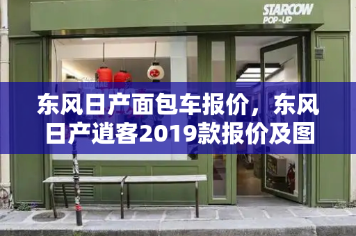 东风日产面包车报价，东风日产逍客2019款报价及图片-第1张图片-星选测评