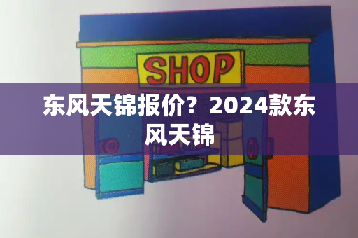 东风天锦报价？2024款东风天锦