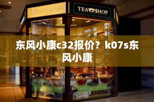 东风小康c32报价？k07s东风小康-第1张图片-星选测评