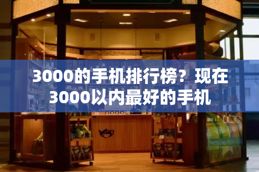 3000的手机排行榜？现在3000以内最好的手机